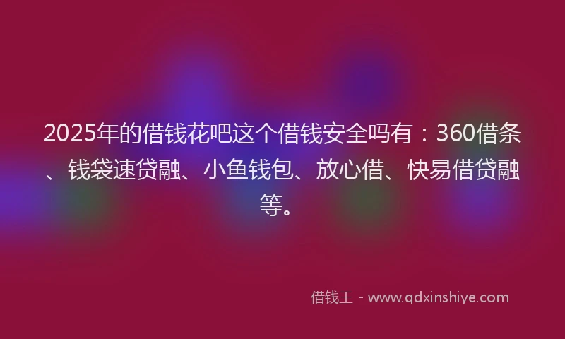 2025年的借钱花吧这个借钱安全吗有：360借条、钱袋速贷融、小鱼钱包、放心借、快易借贷融等。
