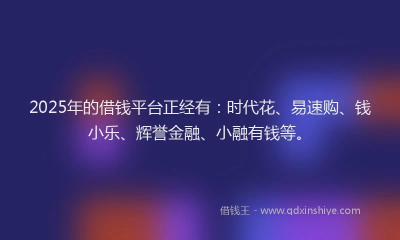 2025年的借钱平台正经有：时代花、易速购、钱小乐、辉誉金融、小融有钱等。