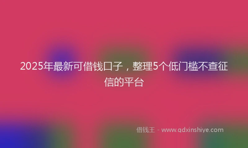 2025年最新可借钱口子，整理5个低门槛不查征信的平台