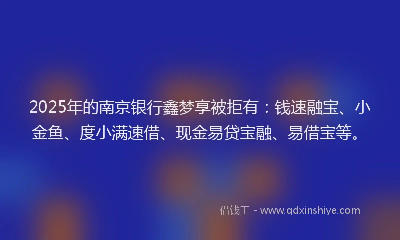2025年的南京银行鑫梦享被拒有：钱速融宝、小金鱼、度小满速借、现金易贷宝融、易借宝等。