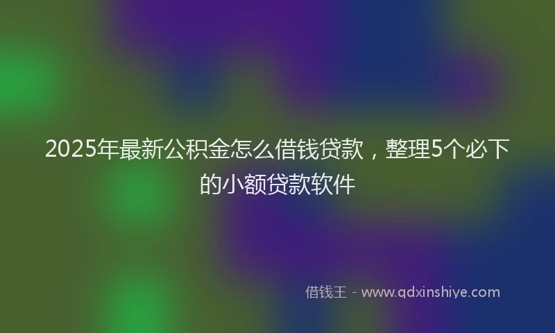 2025年最新公积金怎么借钱贷款，整理5个必下的小额贷款软件
