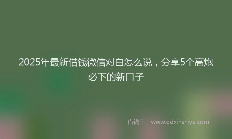2025年最新借钱微信对白怎么说，分享5个高炮必下的新口子