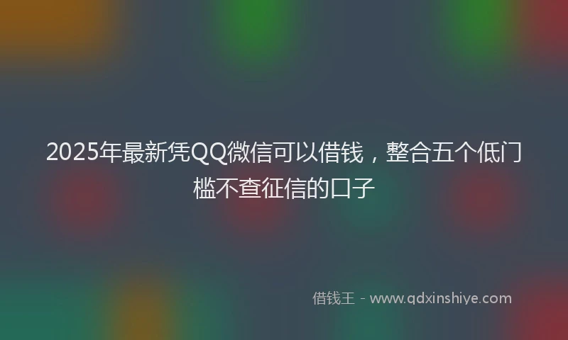 2025年最新凭QQ微信可以借钱，整合五个低门槛不查征信的口子