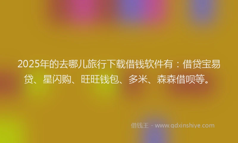 2025年的去哪儿旅行下载借钱软件有:借贷宝易贷、星闪购、旺旺钱包、多米、森森借呗等。