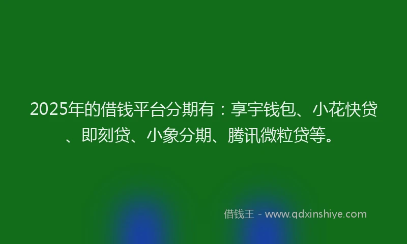 2025年的借钱平台分期有：享宇钱包、小花快贷、即刻贷、小象分期、腾讯微粒贷等。