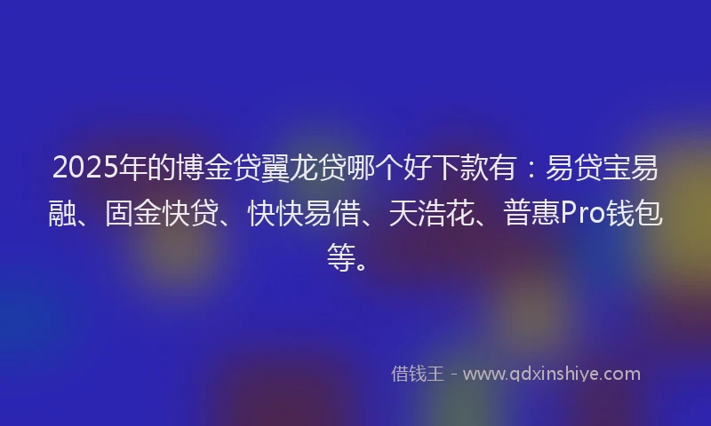 2025年的博金贷翼龙贷哪个好下款有：易贷宝易融、固金快贷、快快易借、天浩花、普惠Pro钱包等。