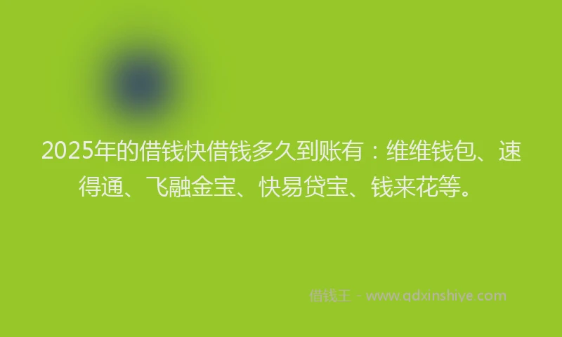 2025年的借钱快借钱多久到账有：维维钱包、速得通、飞融金宝、快易贷宝、钱来花等。