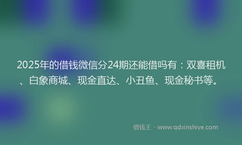 2025年的借钱微信分24期还能借吗有：双喜租机、白象商城、现金直达、小丑鱼、现金秘书等。