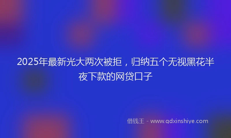 2025年最新光大两次被拒，归纳五个无视黑花半夜下款的网贷口子
