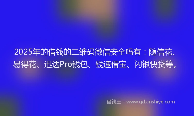2025年的借钱的二维码微信安全吗有：随信花、易得花、迅达Pro钱包、钱速借宝、闪银快贷等。