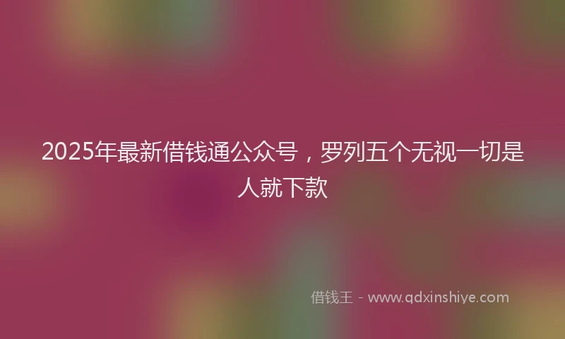 2025年最新借钱通公众号，罗列五个无视一切是人就下款