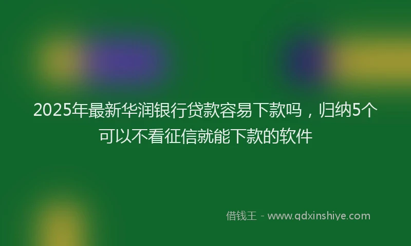 2025年最新华润银行贷款容易下款吗，归纳5个可以不看征信就能下款的软件