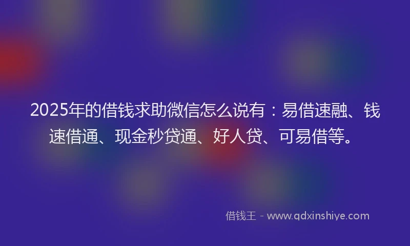2025年的借钱求助微信怎么说有：易借速融、钱速借通、现金秒贷通、好人贷、可易借等。