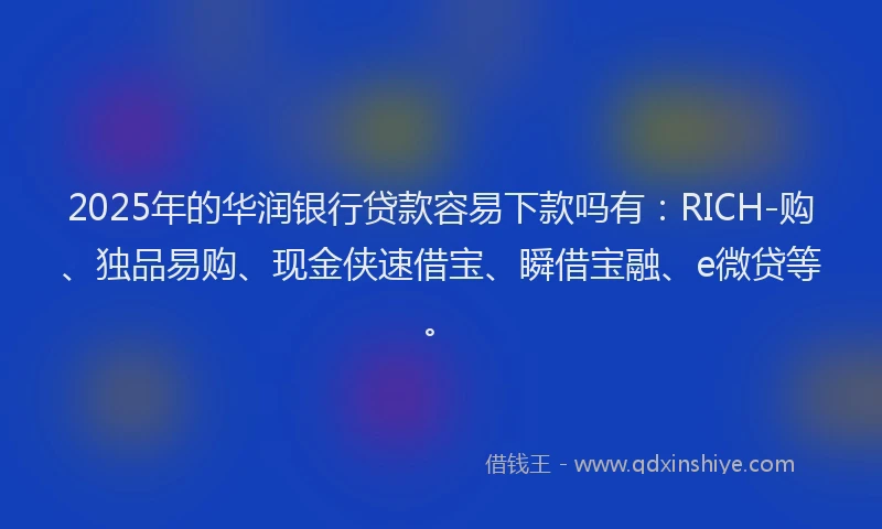 2025年的华润银行贷款容易下款吗有：RICH-购、独品易购、现金侠速借宝、瞬借宝融、e微贷等。