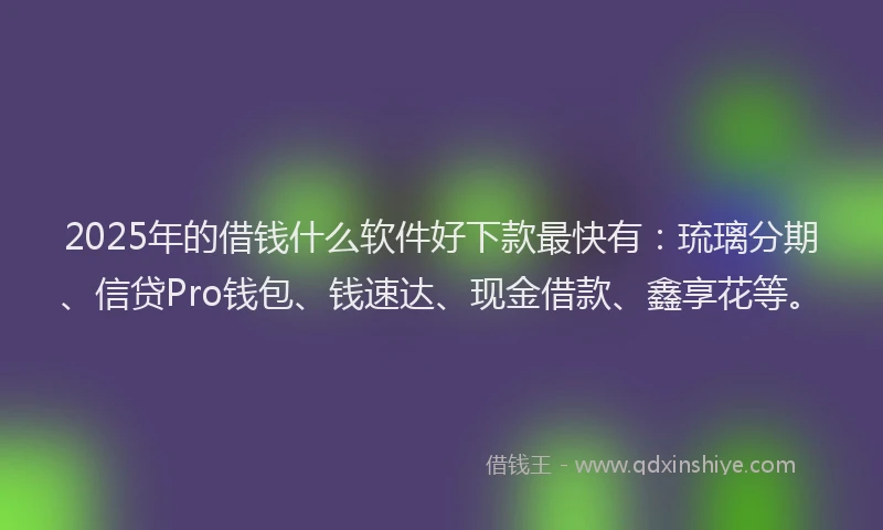 2025年的借钱什么软件好下款最快有：琉璃分期、信贷Pro钱包、钱速达、现金借款、鑫享花等。