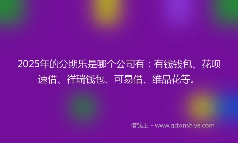 2025年的分期乐是哪个公司有：有钱钱包、花呗速借、祥瑞钱包、可易借、维品花等。