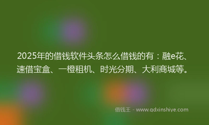 2025年的借钱软件头条怎么借钱的有：融e花、速借宝盒、一橙租机、时光分期、大利商城等。