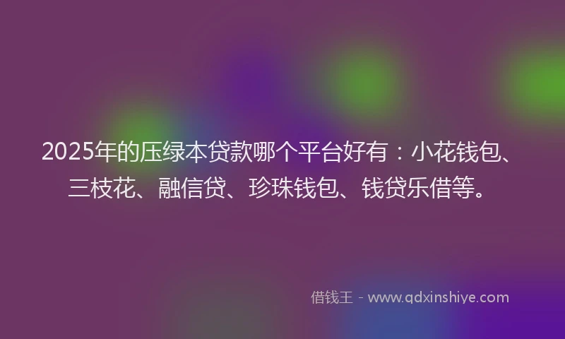 2025年的压绿本贷款哪个平台好有：小花钱包、三枝花、融信贷、珍珠钱包、钱贷乐借等。