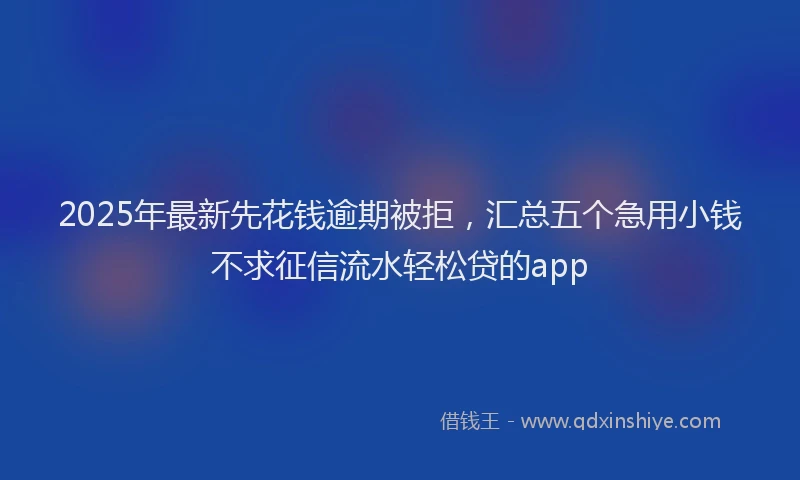 2025年最新先花钱逾期被拒，汇总五个急用小钱不求征信流水轻松贷的app