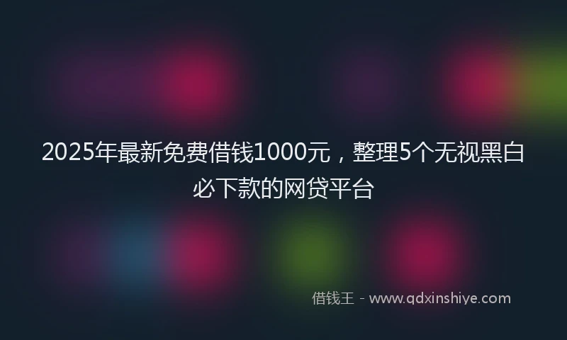 2025年最新免费借钱1000元，整理5个无视黑白必下款的网贷平台