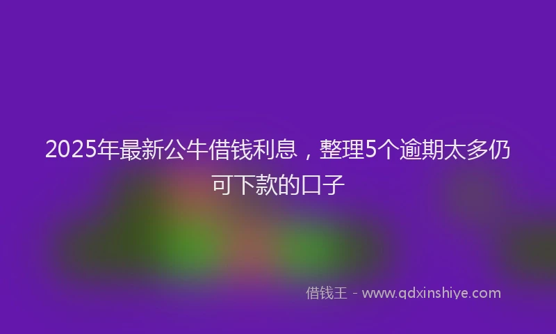 2025年最新公牛借钱利息，整理5个逾期太多仍可下款的口子