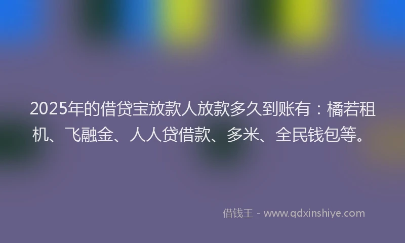 2025年的借贷宝放款人放款多久到账有：橘若租机、飞融金、人人贷借款、多米、全民钱包等。