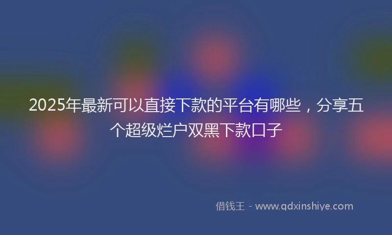 2025年最新可以直接下款的平台有哪些，分享五个超级烂户双黑下款口子