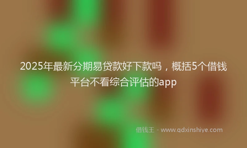 2025年最新分期易贷款好下款吗，概括5个借钱平台不看综合评估的app