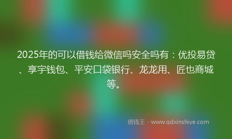 2025年的可以借钱给微信吗安全吗有：优投易贷、享宇钱包、平安口袋银行、龙龙用、匠也商城等。