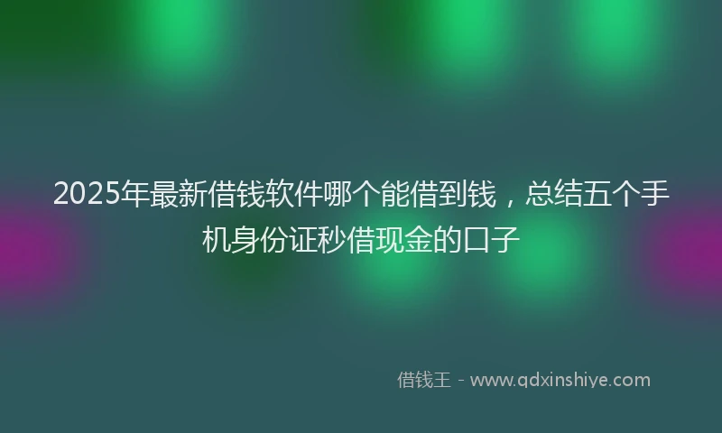 2025年最新借钱软件哪个能借到钱，总结五个手机身份证秒借现金的口子