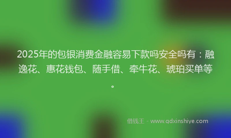 2025年的包银消费金融容易下款吗安全吗有：融逸花、惠花钱包、随手借、牵牛花、琥珀买单等。