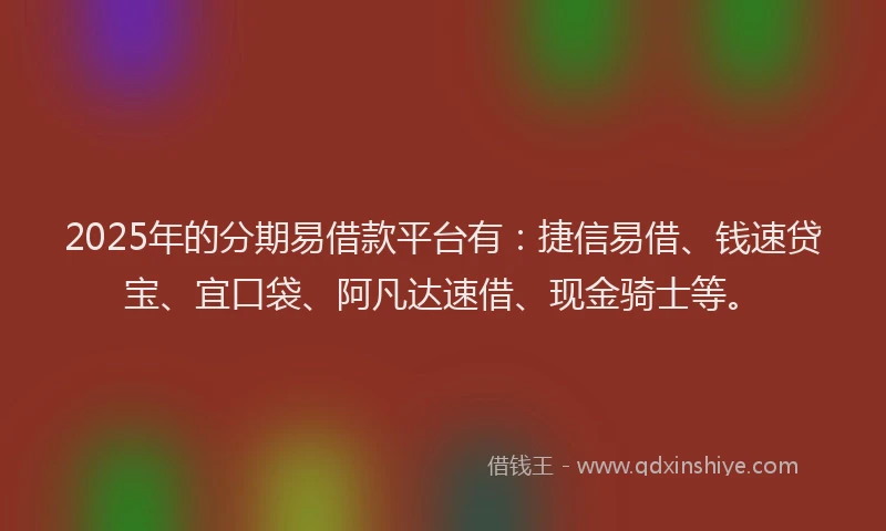 2025年的分期易借款平台有：捷信易借、钱速贷宝、宜口袋、阿凡达速借、现金骑士等。