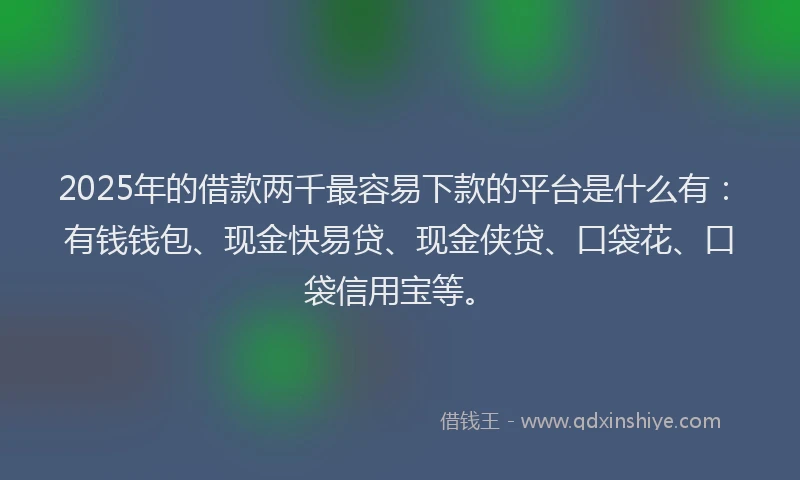 2025年的借款两千最容易下款的平台是什么有：有钱钱包、现金快易贷、现金侠贷、口袋花、口袋信用宝等。