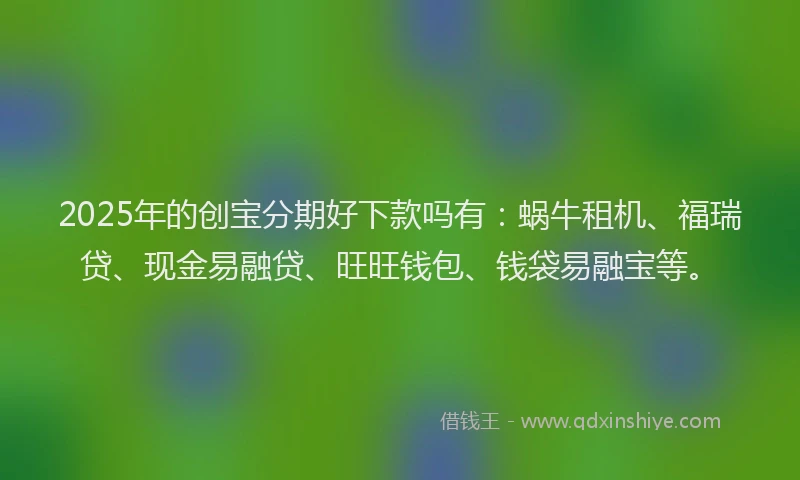 2025年的创宝分期好下款吗有：蜗牛租机、福瑞贷、现金易融贷、旺旺钱包、钱袋易融宝等。
