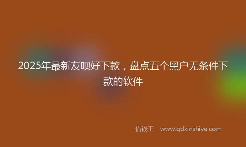 2025年最新友呗好下款，盘点五个黑户无条件下款的软件
