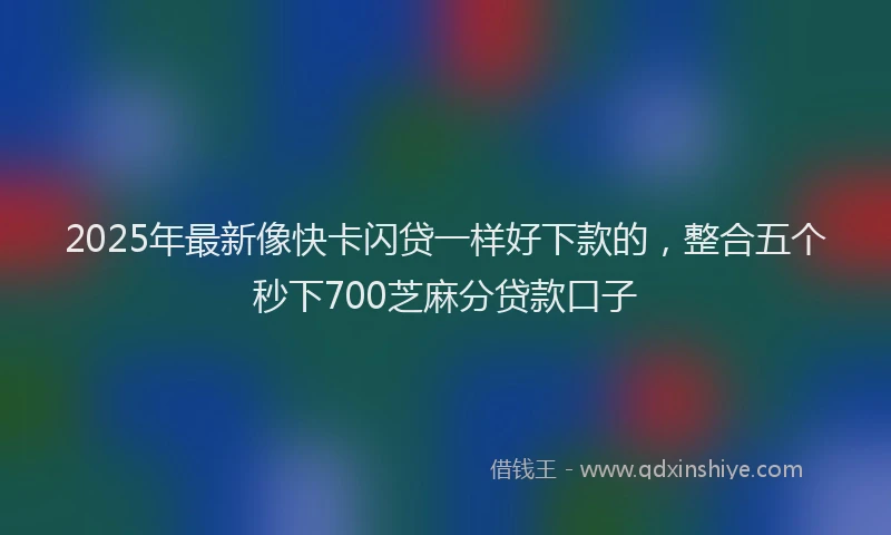 2025年最新像快卡闪贷一样好下款的，整合五个秒下700芝麻分贷款口子