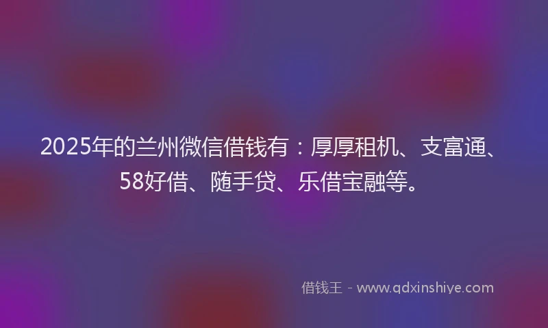 2025年的兰州微信借钱有：厚厚租机、支富通、58好借、随手贷、乐借宝融等。