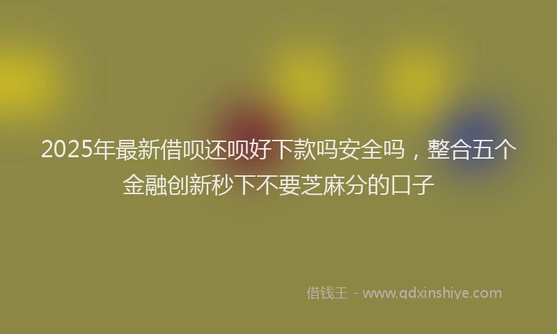 2025年最新借呗还呗好下款吗安全吗，整合五个金融创新秒下不要芝麻分的口子