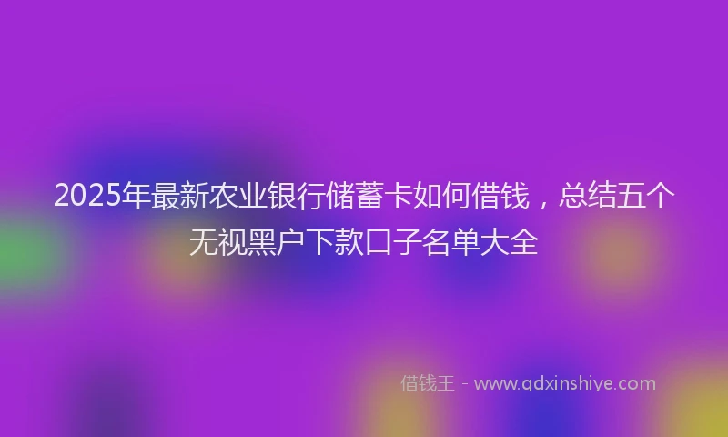 2025年最新农业银行储蓄卡如何借钱，总结五个无视黑户下款口子名单大全