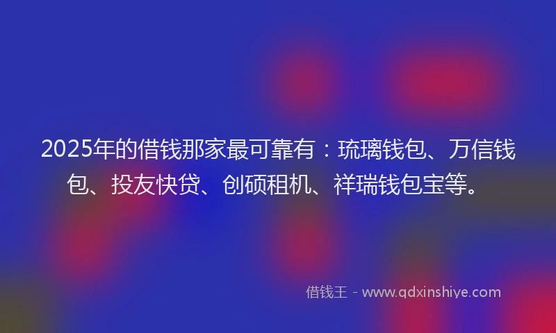 2025年的借钱那家最可靠有：琉璃钱包、万信钱包、投友快贷、创硕租机、祥瑞钱包宝等。