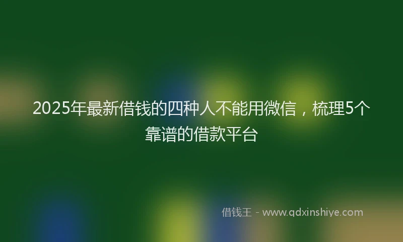 2025年最新借钱的四种人不能用微信，梳理5个靠谱的借款平台