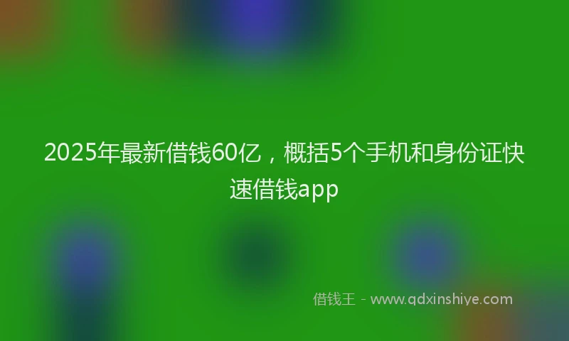 2025年最新借钱60亿，概括5个手机和身份证快速借钱app
