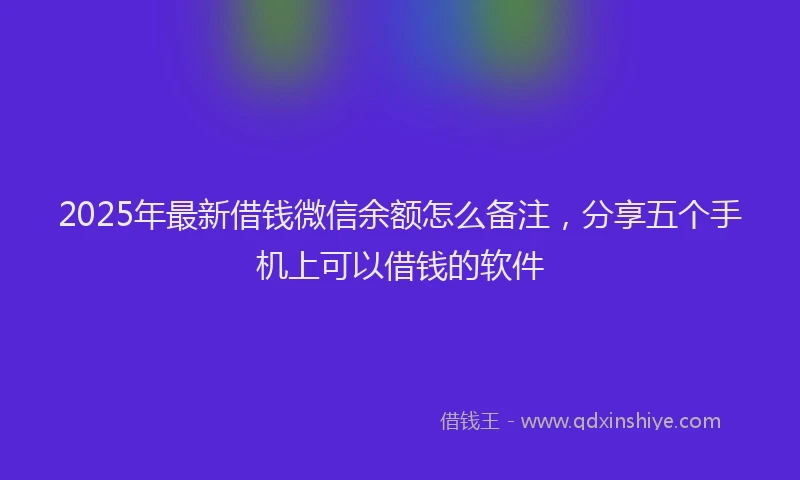 2025年最新借钱微信余额怎么备注，分享五个手机上可以借钱的软件