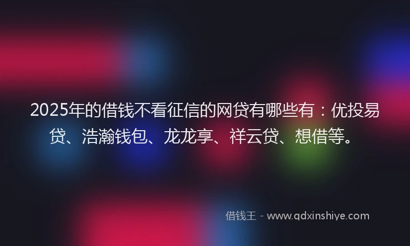 2025年的借钱不看征信的网贷有哪些有：优投易贷、浩瀚钱包、龙龙享、祥云贷、想借等。