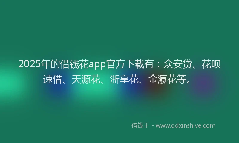 2025年的借钱花app官方下载有：众安贷、花呗速借、天源花、浙享花、金瀛花等。