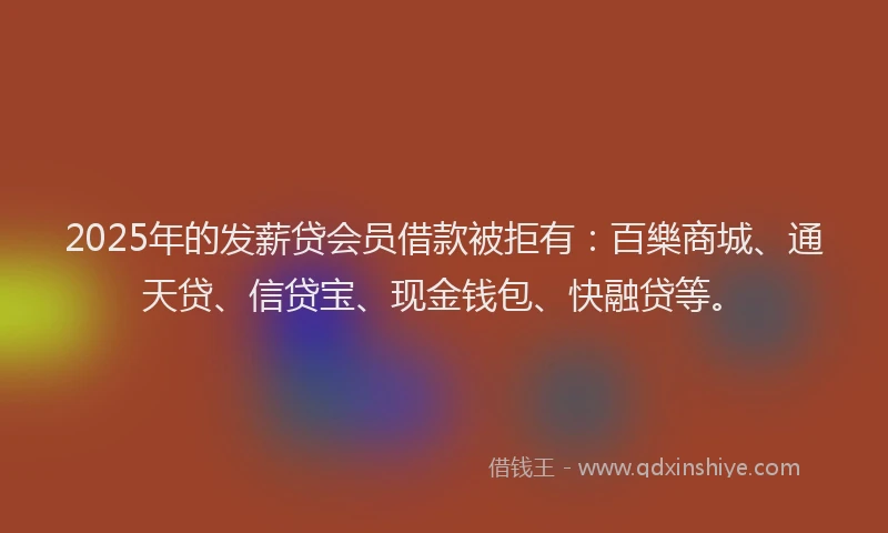 2025年的发薪贷会员借款被拒有：百樂商城、通天贷、信贷宝、现金钱包、快融贷等。