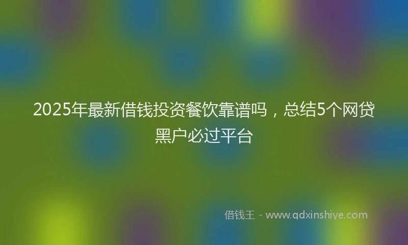 2025年最新借钱投资餐饮靠谱吗，总结5个网贷黑户必过平台