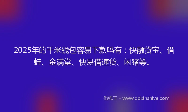 2025年的千米钱包容易下款吗有：快融贷宝、借蛙、金满堂、快易借速贷、闲猪等。