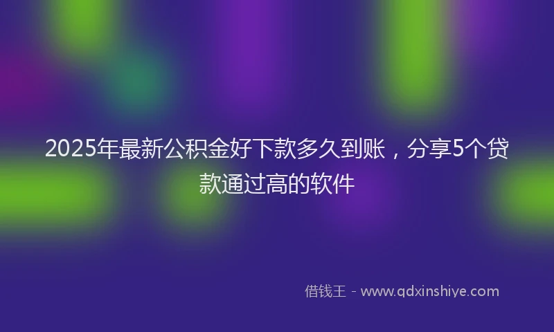 2025年最新公积金好下款多久到账，分享5个贷款通过高的软件