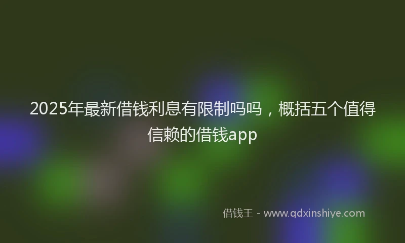 2025年最新借钱利息有限制吗吗，概括五个值得信赖的借钱app